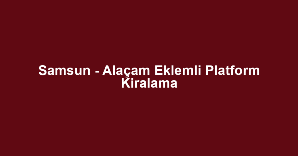 Samsun - Alaçam Eklemli Platform Kiralama