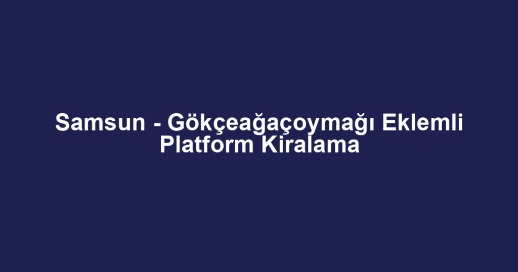 Samsun - Gökçeağaçoymağı Eklemli Platform Kiralama