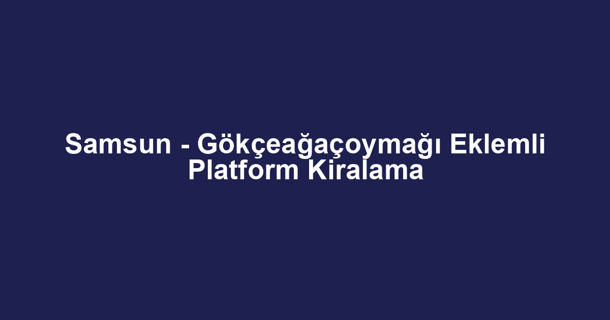 Samsun - Gökçeağaçoymağı Eklemli Platform Kiralama