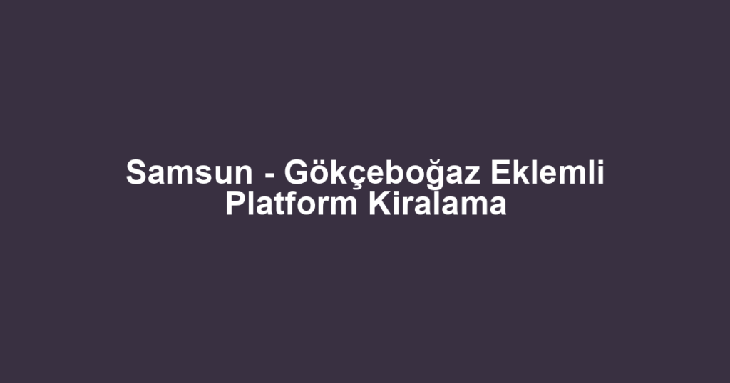 Samsun - Gökçeboğaz Eklemli Platform Kiralama