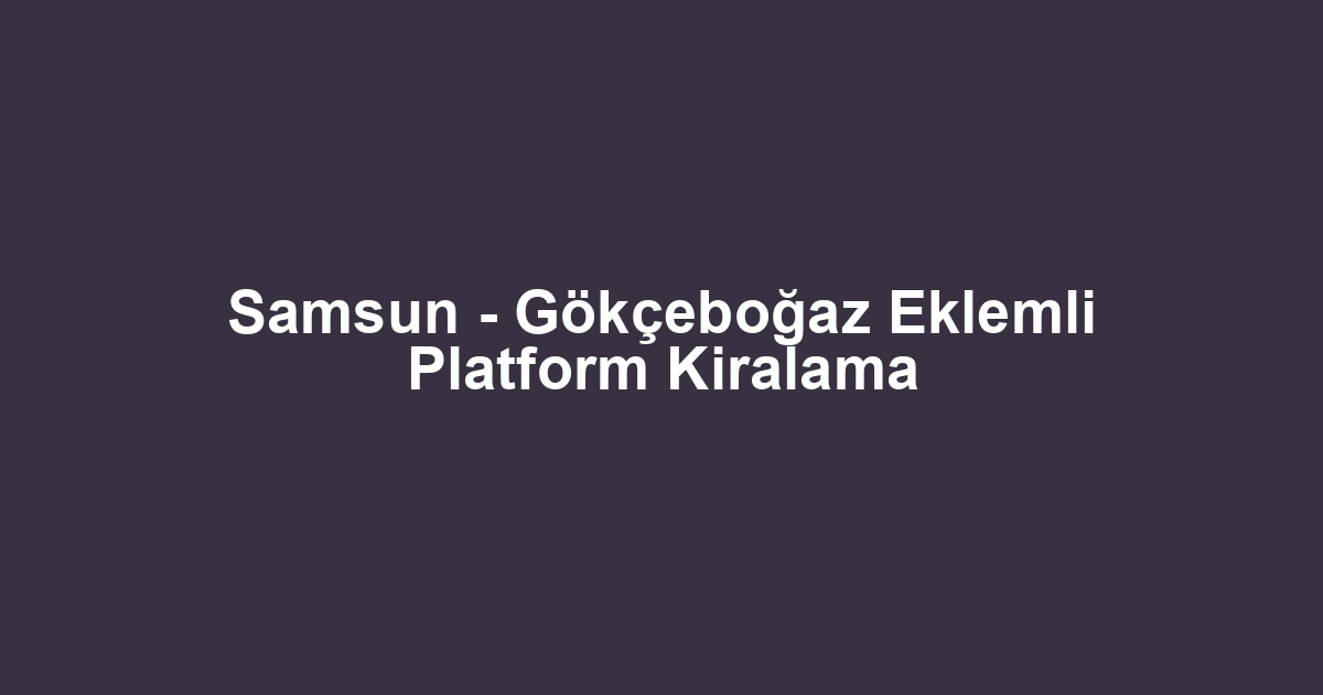 Samsun - Gökçeboğaz Eklemli Platform Kiralama
