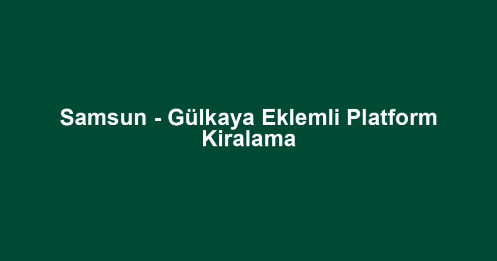 Samsun - Gülkaya Eklemli Platform Kiralama