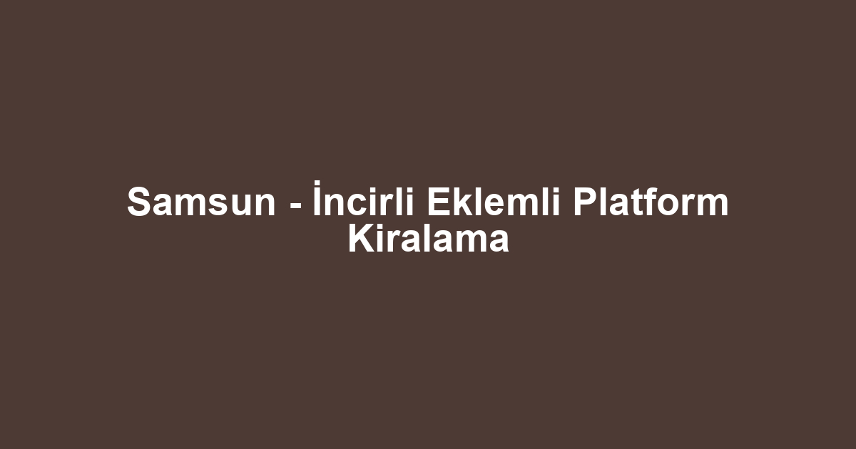 Samsun - İncirli Eklemli Platform Kiralama