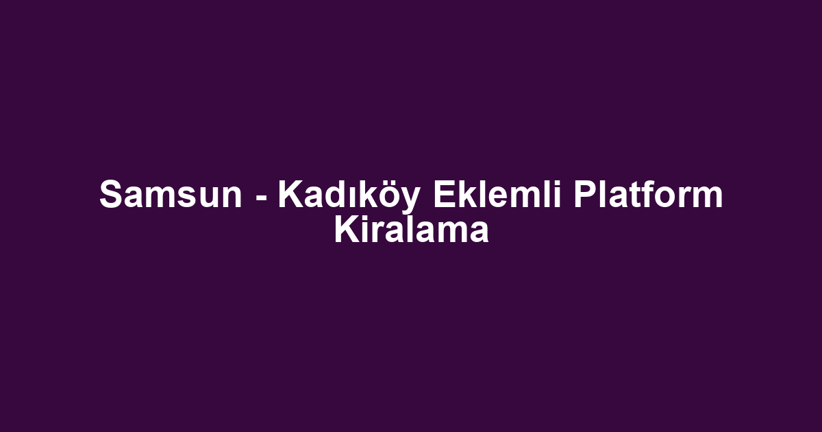 Samsun - Kadıköy Eklemli Platform Kiralama