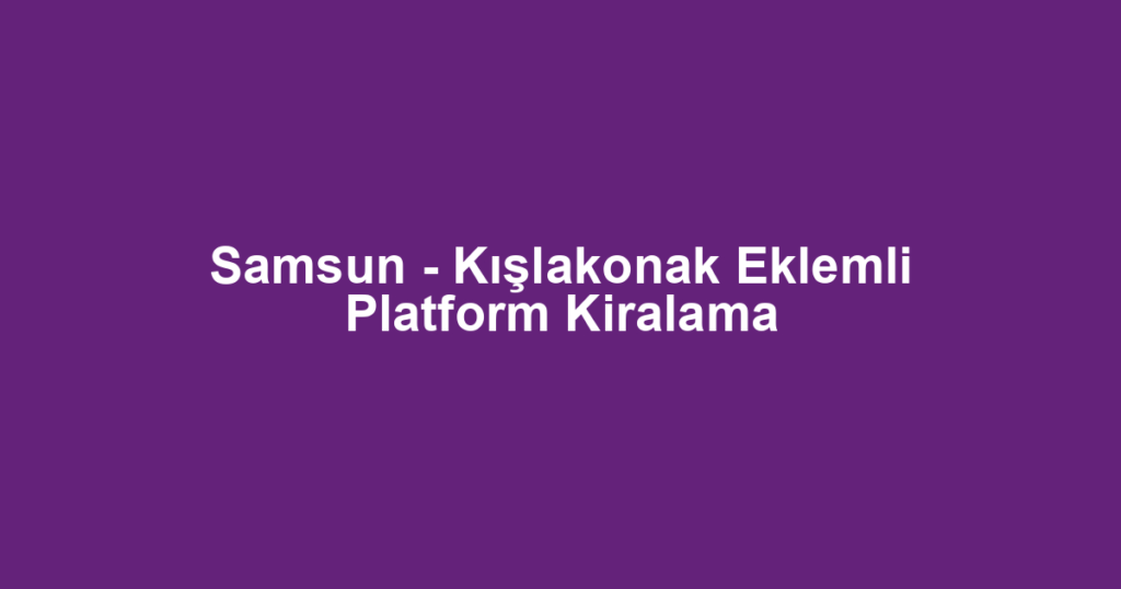 Samsun - Kışlakonak Eklemli Platform Kiralama