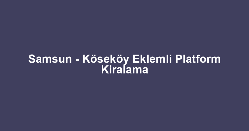 Samsun - Köseköy Eklemli Platform Kiralama
