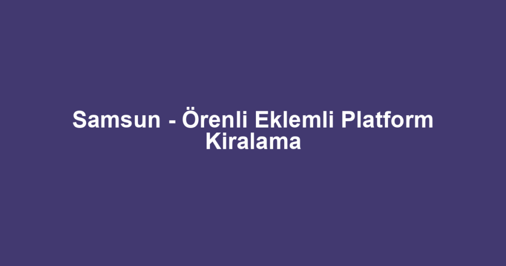 Samsun - Örenli Eklemli Platform Kiralama