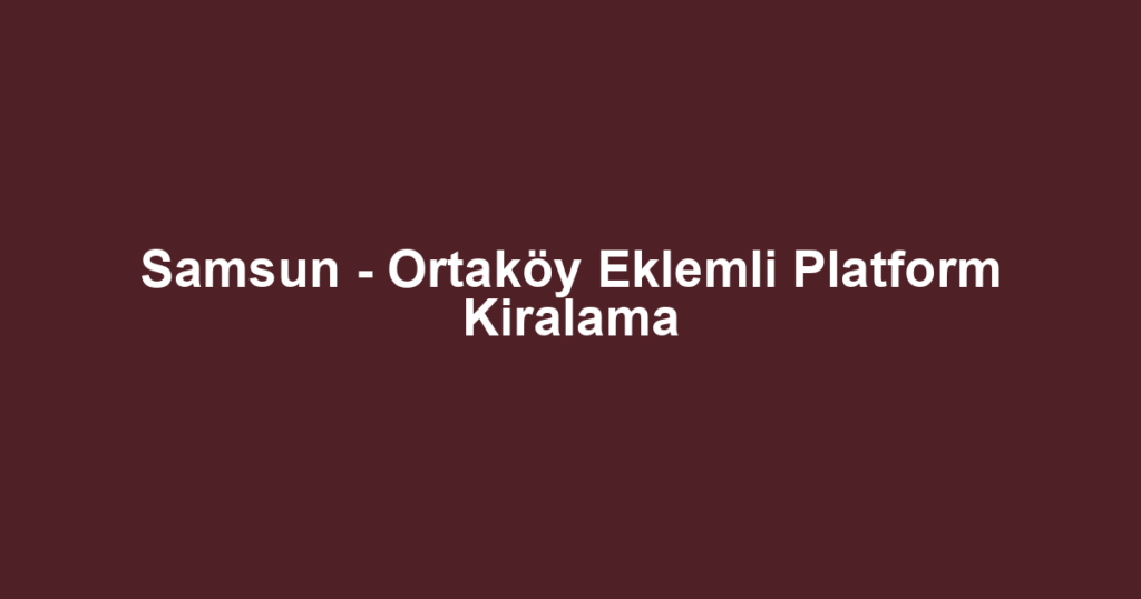 Samsun - Ortaköy Eklemli Platform Kiralama