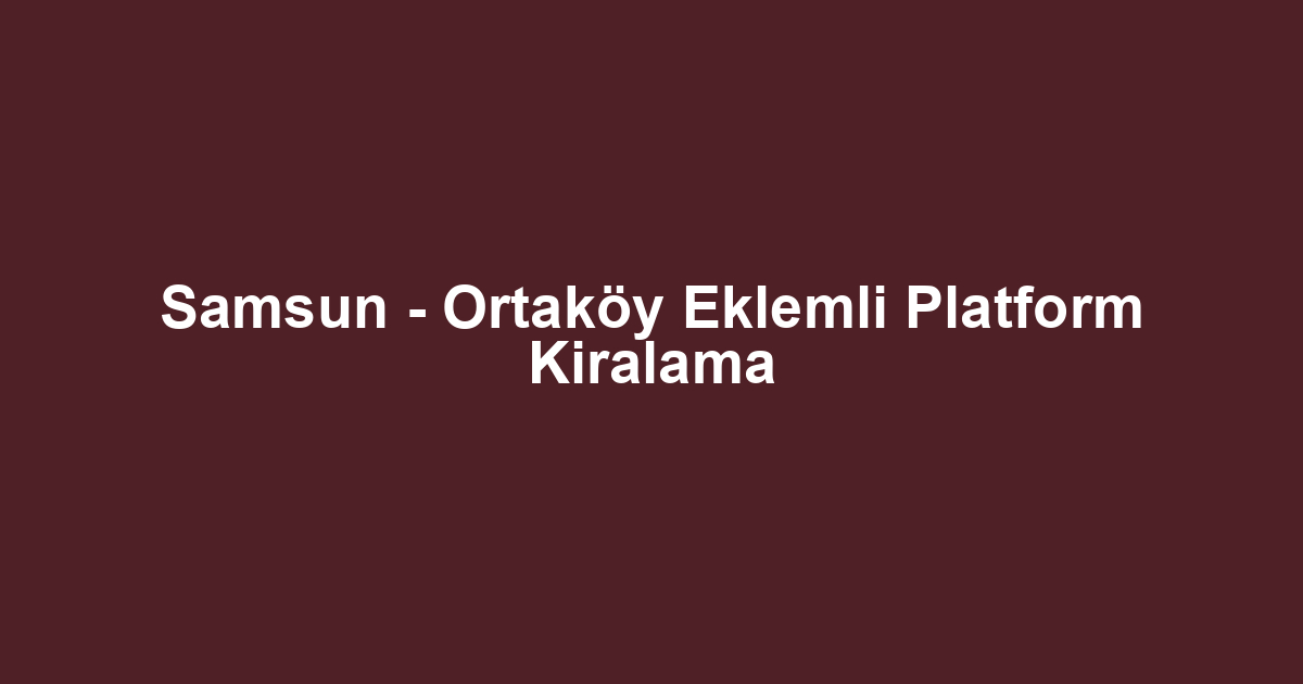 Samsun - Ortaköy Eklemli Platform Kiralama