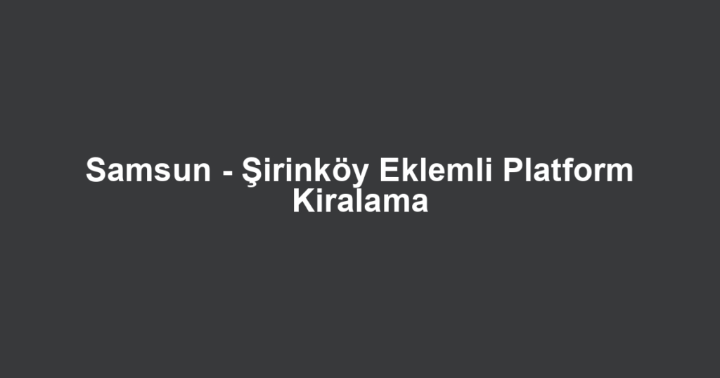Samsun - Şirinköy Eklemli Platform Kiralama