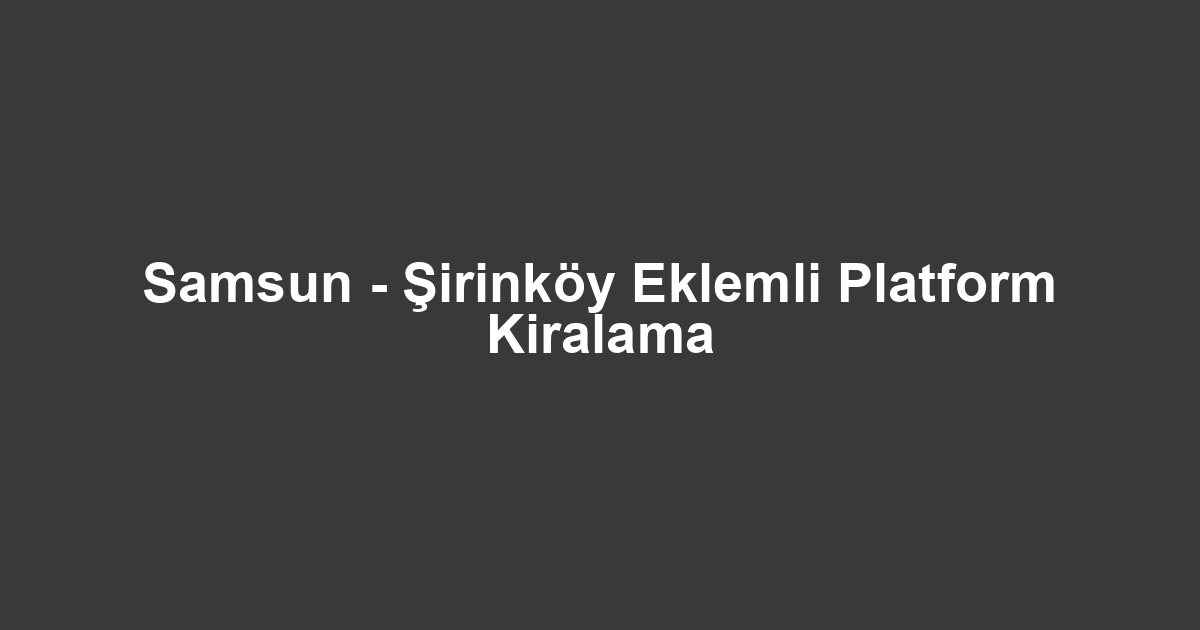 Samsun - Şirinköy Eklemli Platform Kiralama