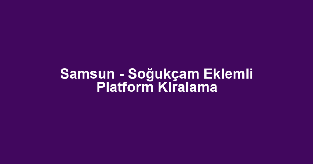 Samsun - Soğukçam Eklemli Platform Kiralama