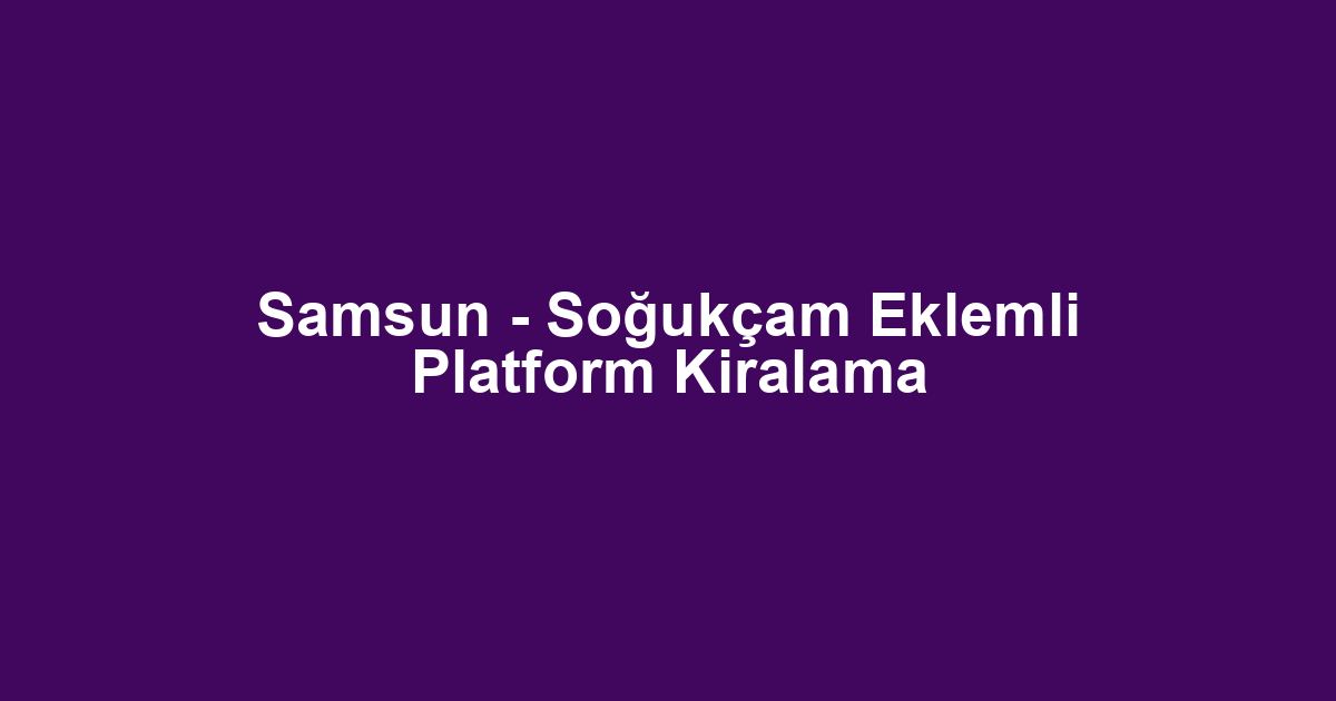 Samsun - Soğukçam Eklemli Platform Kiralama