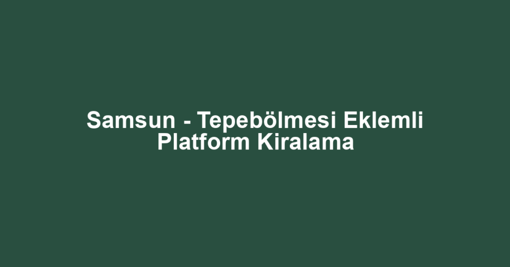Samsun - Tepebölmesi Eklemli Platform Kiralama