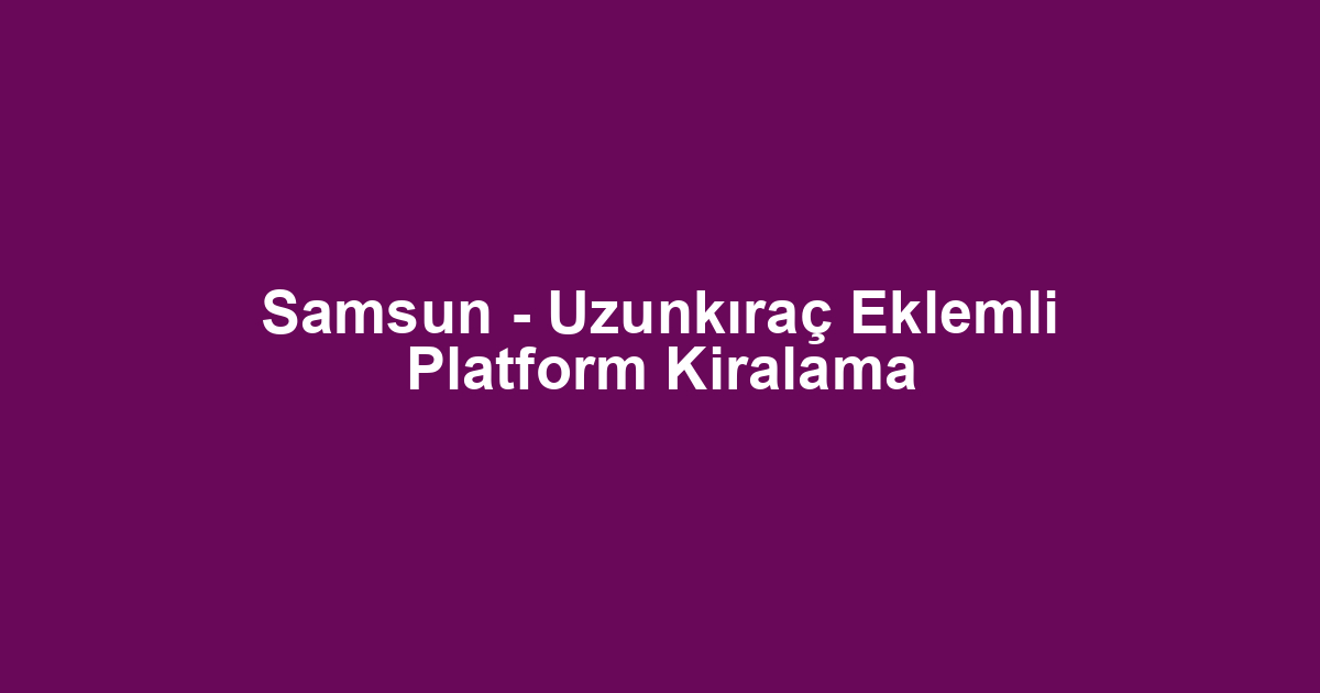Samsun - Uzunkıraç Eklemli Platform Kiralama