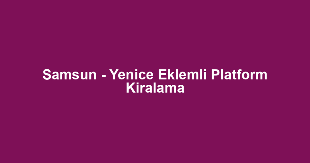 Samsun - Yenice Eklemli Platform Kiralama