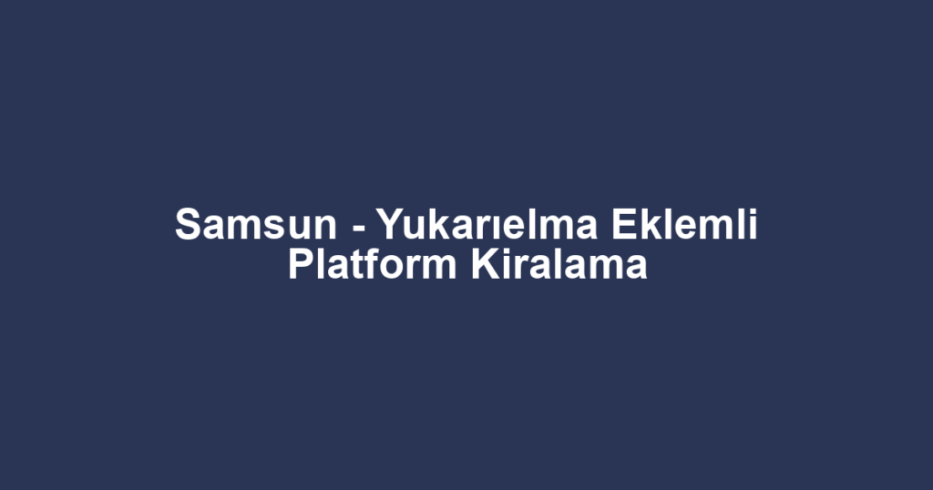 Samsun - Yukarıelma Eklemli Platform Kiralama