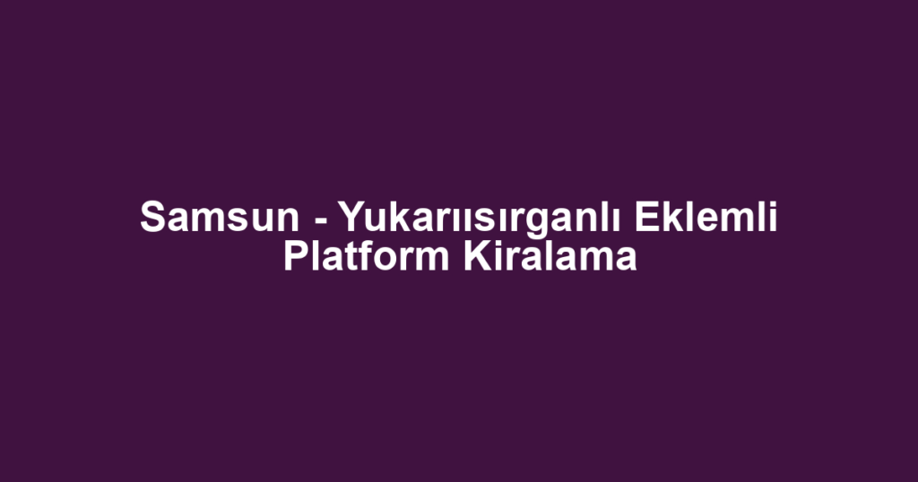 Samsun - Yukarıısırganlı Eklemli Platform Kiralama