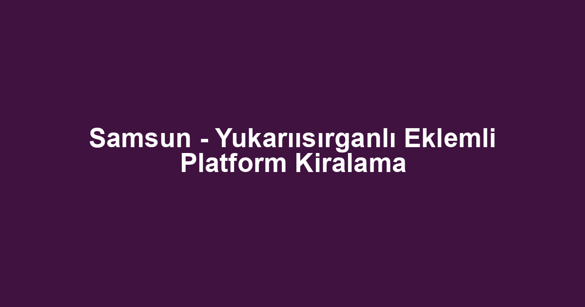 Samsun - Yukarıısırganlı Eklemli Platform Kiralama