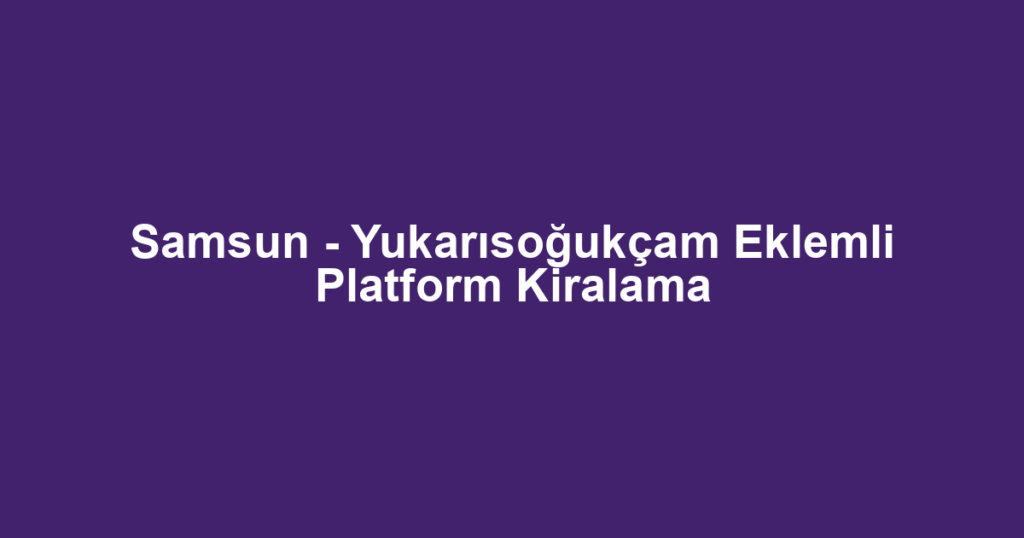 Samsun - Yukarısoğukçam Eklemli Platform Kiralama