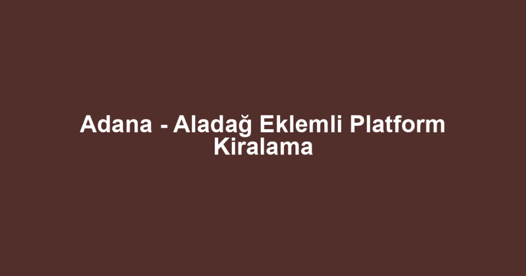 Adana - Aladağ Eklemli Platform Kiralama