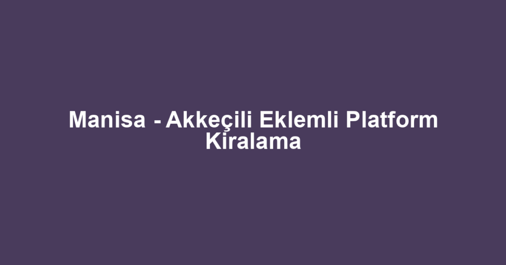 Manisa - Akkeçili Eklemli Platform Kiralama