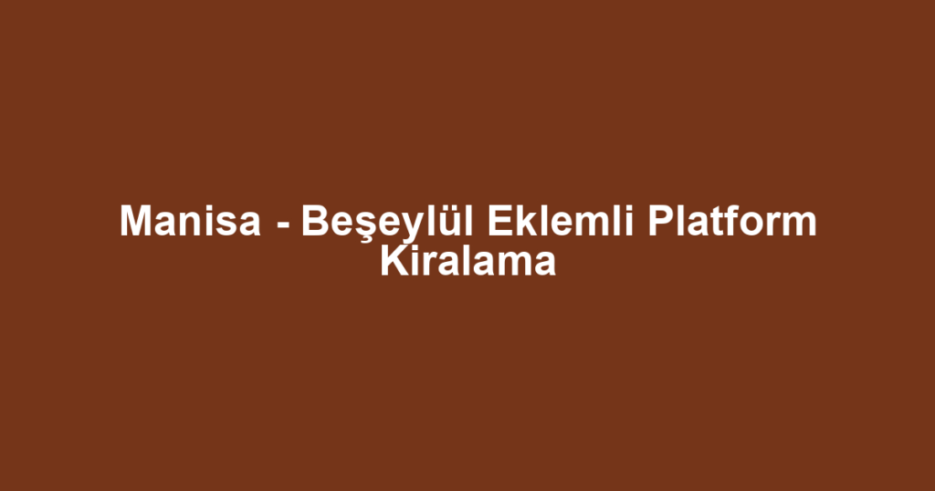 Manisa - Beşeylül Eklemli Platform Kiralama