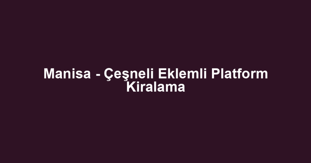 Manisa - Çeşneli Eklemli Platform Kiralama