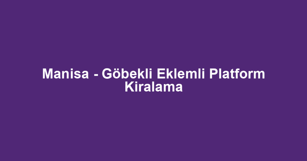 Manisa - Göbekli Eklemli Platform Kiralama