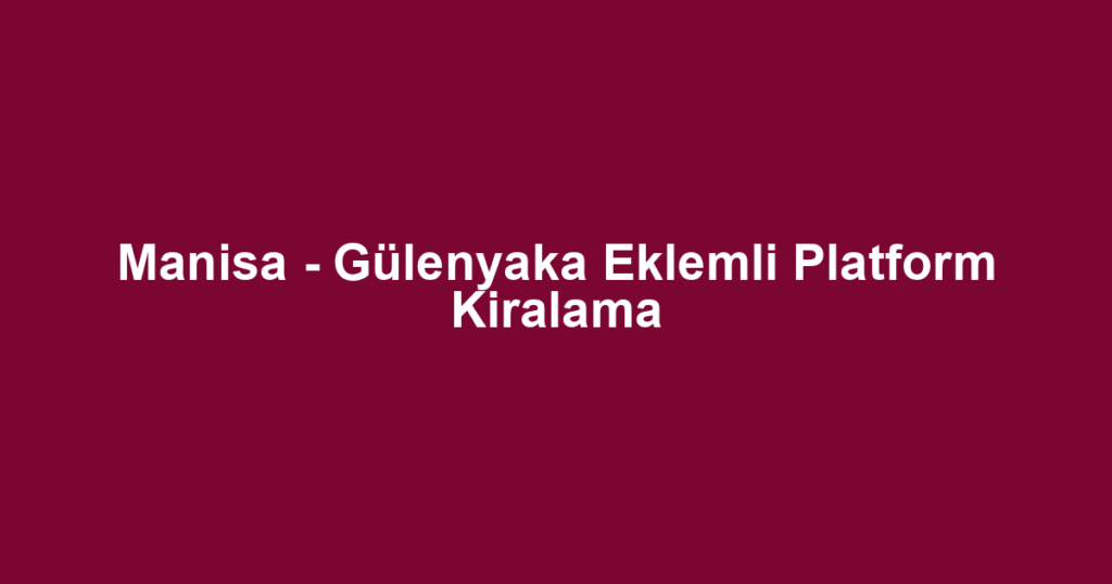 Manisa - Gülenyaka Eklemli Platform Kiralama