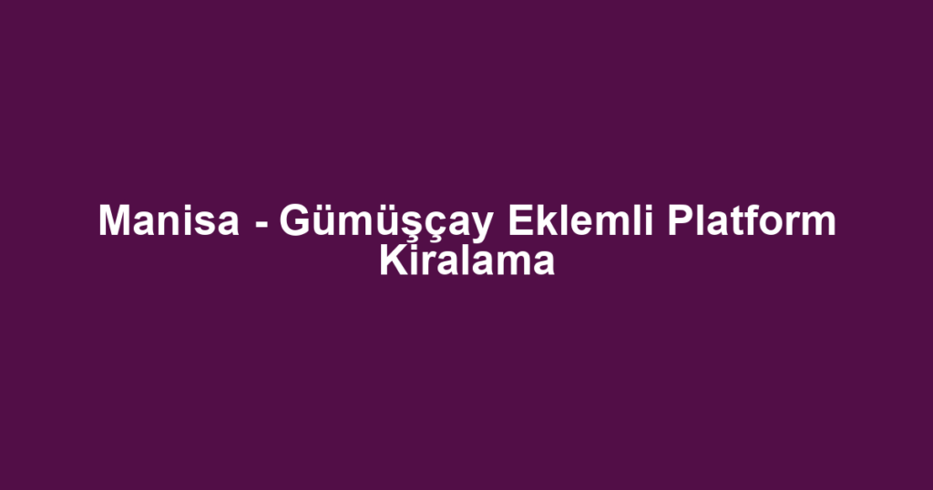 Manisa - Gümüşçay Eklemli Platform Kiralama