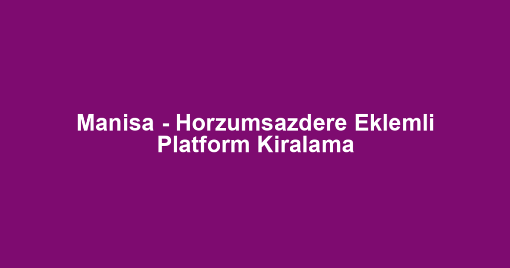 Manisa - Horzumsazdere Eklemli Platform Kiralama