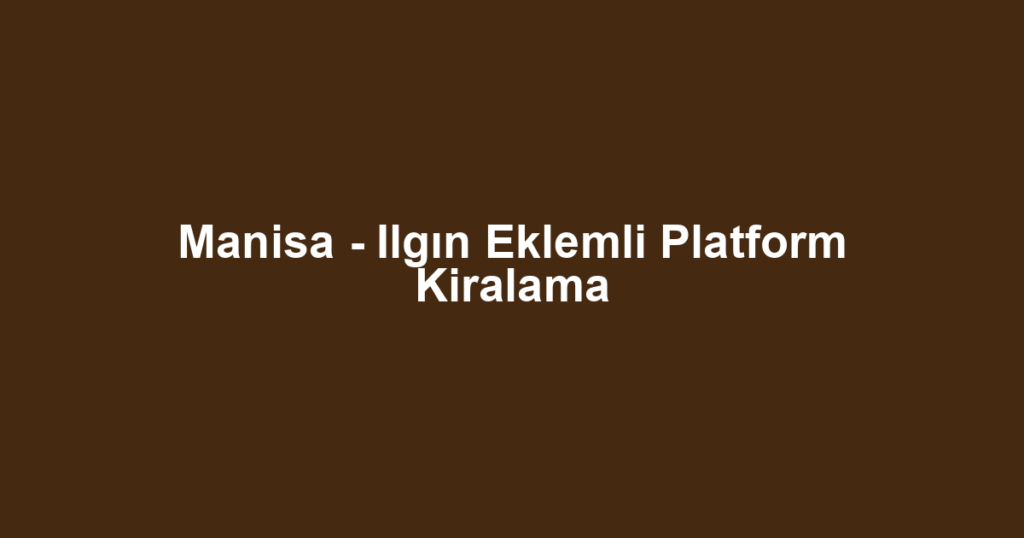 Manisa - Ilgın Eklemli Platform Kiralama