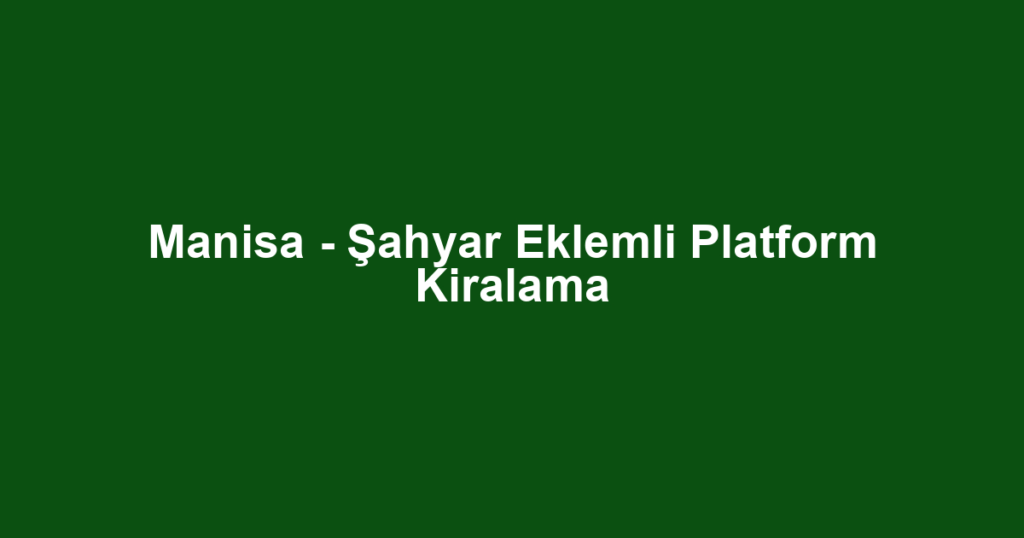 Manisa - Şahyar Eklemli Platform Kiralama