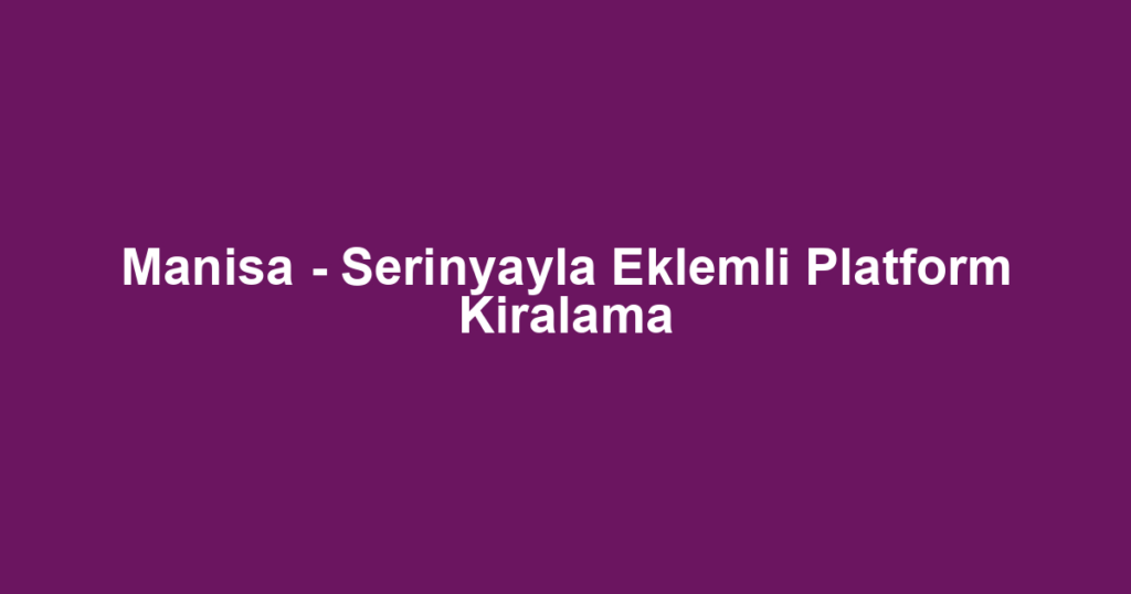 Manisa - Serinyayla Eklemli Platform Kiralama