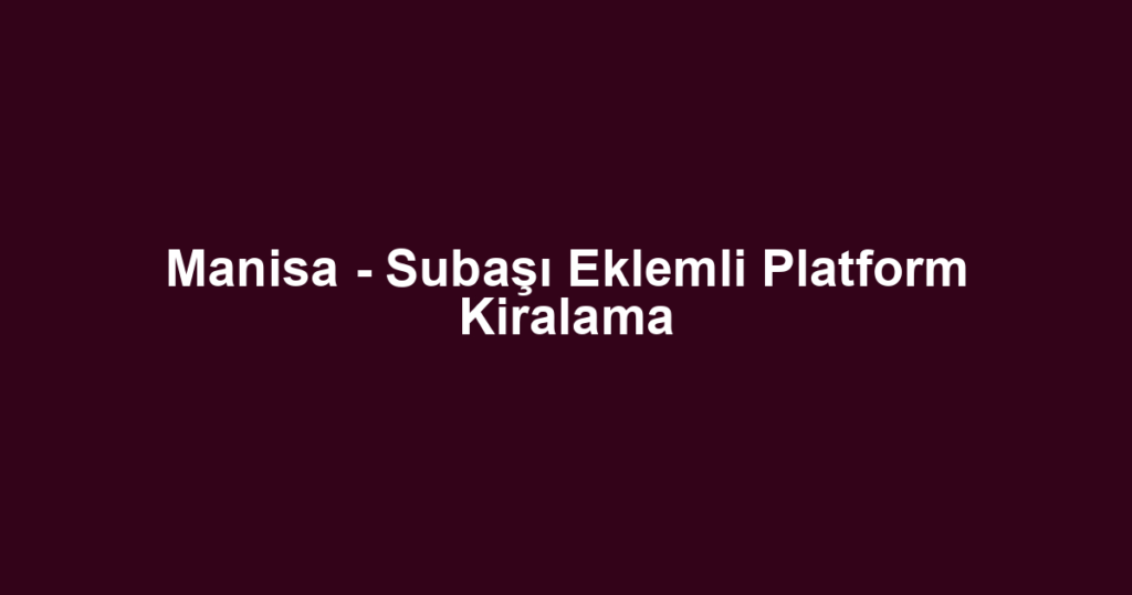 Manisa - Subaşı Eklemli Platform Kiralama