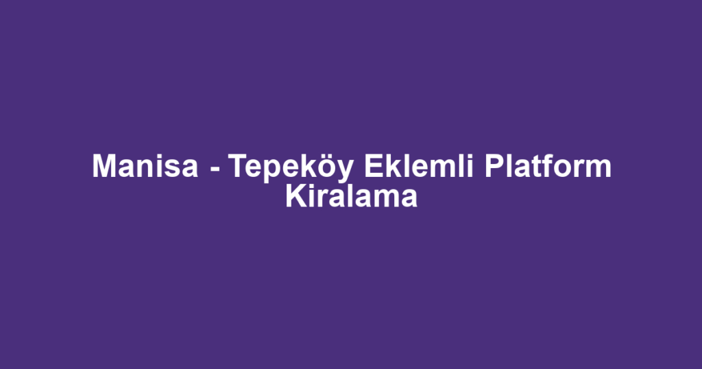 Manisa - Tepeköy Eklemli Platform Kiralama