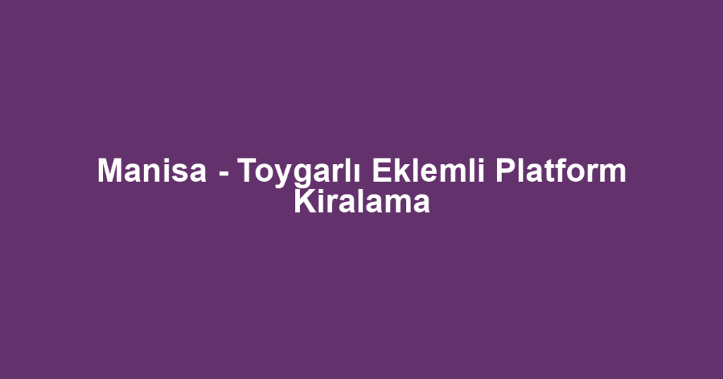 Manisa - Toygarlı Eklemli Platform Kiralama