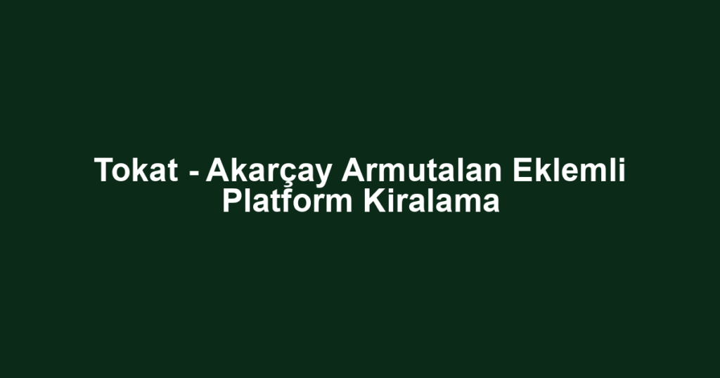 Tokat - Akarçay Armutalan Eklemli Platform Kiralama