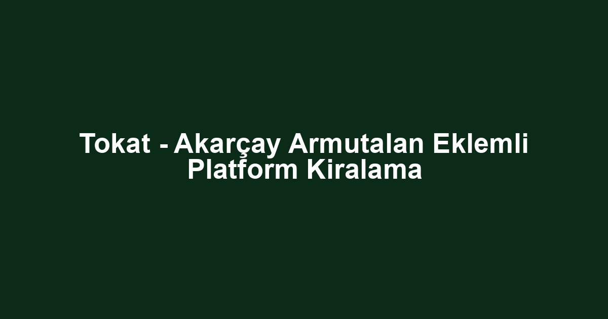 Tokat - Akarçay Armutalan Eklemli Platform Kiralama
