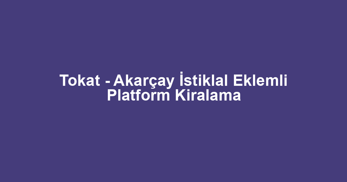 Tokat - Akarçay İstiklal Eklemli Platform Kiralama