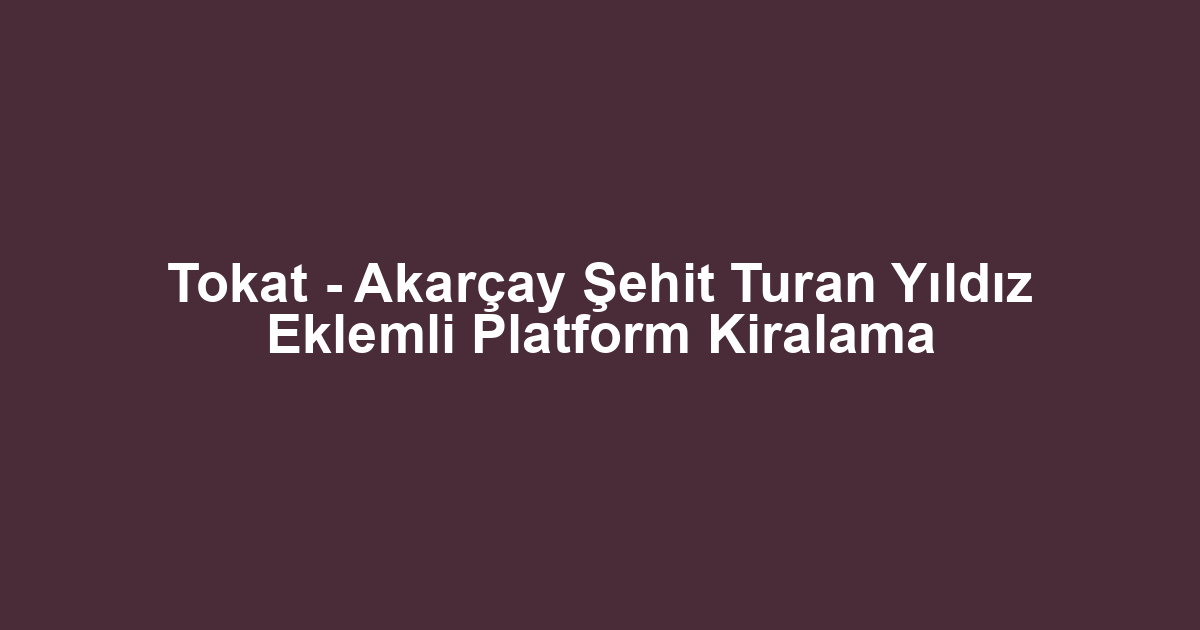 Tokat - Akarçay Şehit Turan Yıldız Eklemli Platform Kiralama