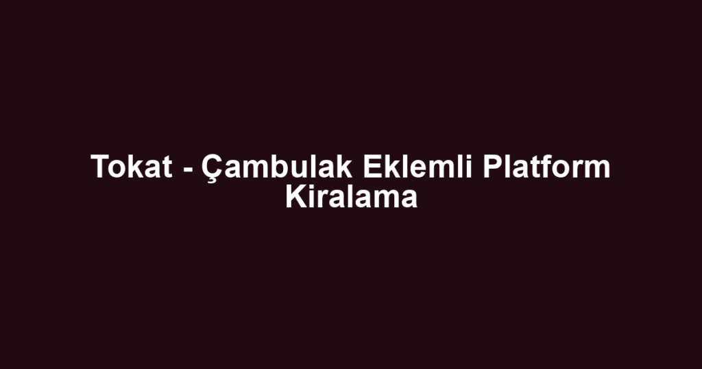 Tokat - Çambulak Eklemli Platform Kiralama