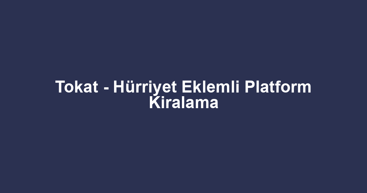 Tokat - Hürriyet Eklemli Platform Kiralama