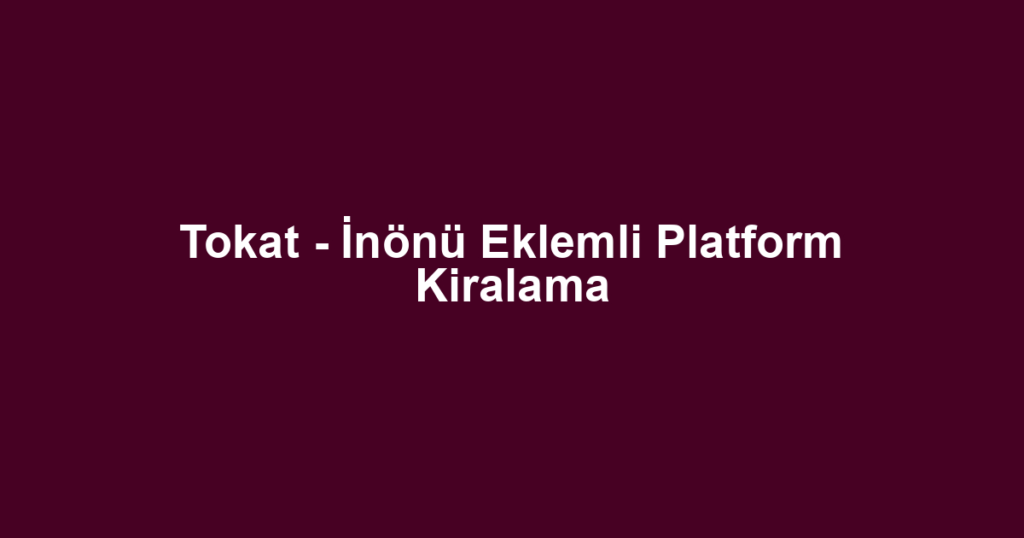 Tokat - İnönü Eklemli Platform Kiralama