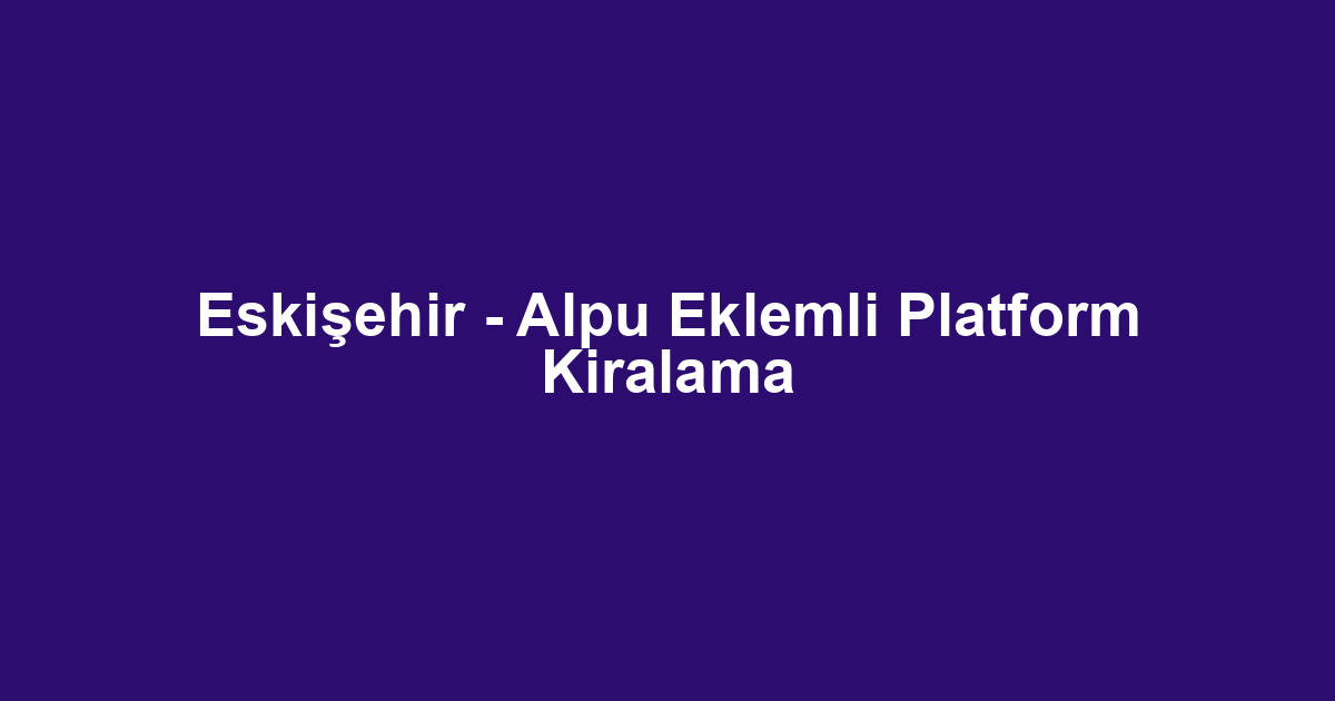 Eskişehir - Alpu Eklemli Platform Kiralama
