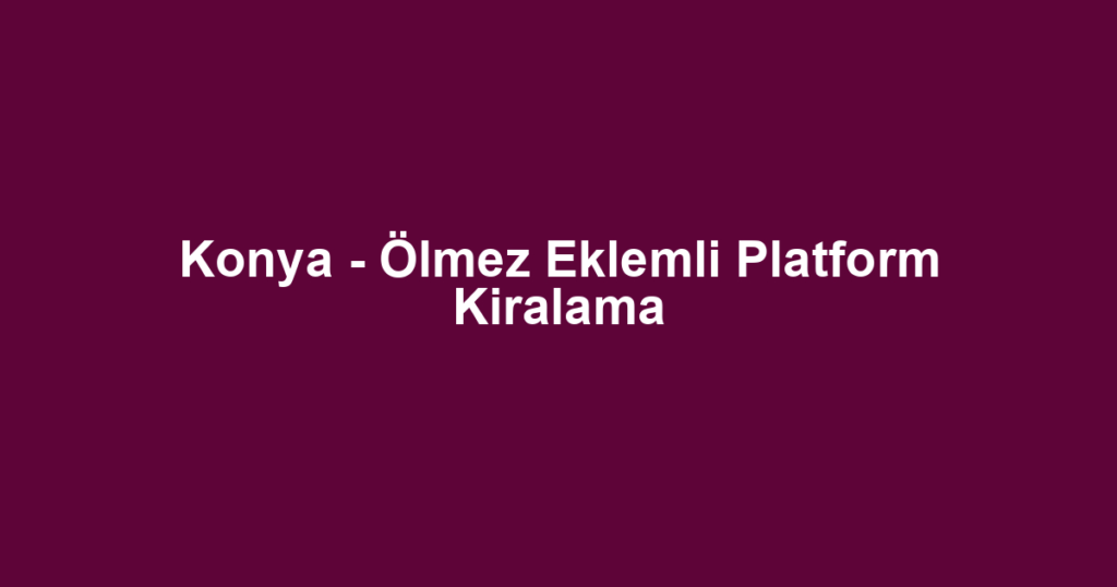 Konya - Ölmez Eklemli Platform Kiralama