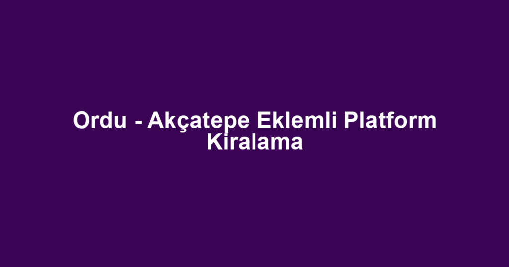 Ordu - Akçatepe Eklemli Platform Kiralama