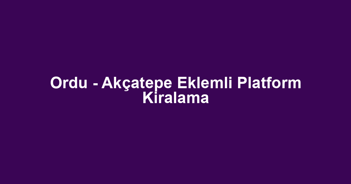 Ordu - Akçatepe Eklemli Platform Kiralama