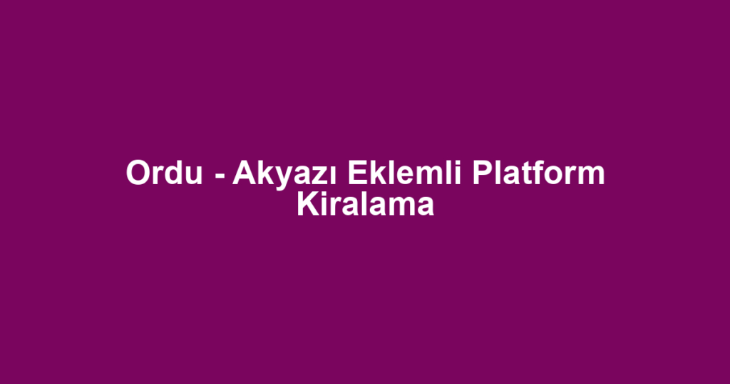 Ordu - Akyazı Eklemli Platform Kiralama